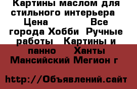 Картины маслом для стильного интерьера › Цена ­ 30 000 - Все города Хобби. Ручные работы » Картины и панно   . Ханты-Мансийский,Мегион г.